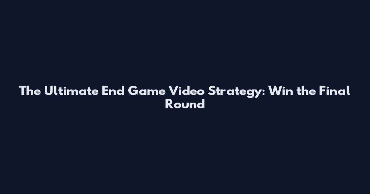 The Ultimate End Game Video Strategy: Win the Final Round