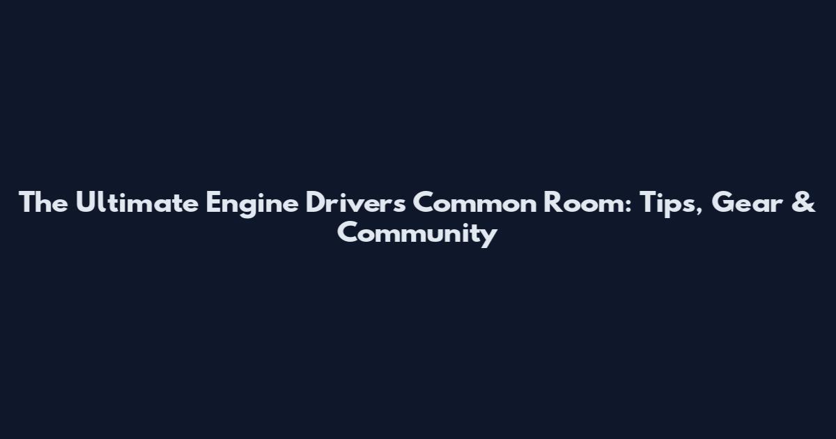 The Ultimate Engine Driver's Common Room: Tips, Gear & Community
