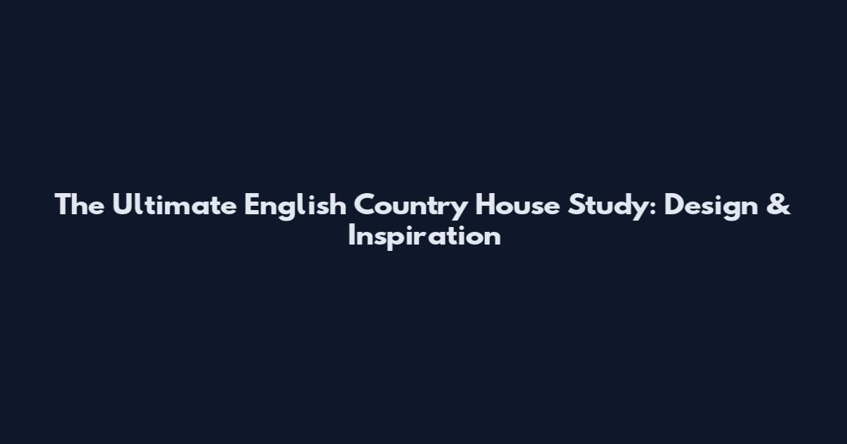 The Ultimate English Country House Study: Design & Inspiration