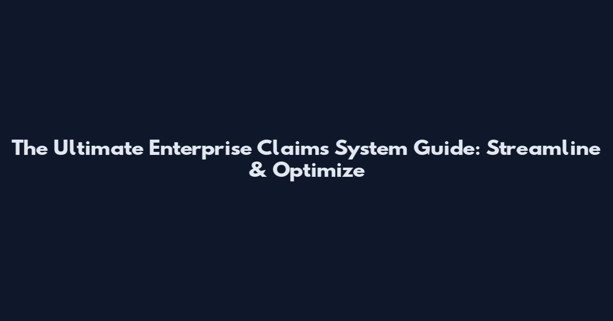 The Ultimate Enterprise Claims System Guide: Streamline & Optimize