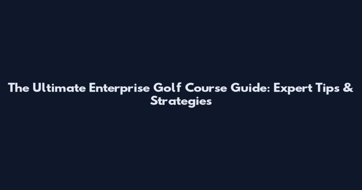 The Ultimate Enterprise Golf Course Guide: Expert Tips & Strategies