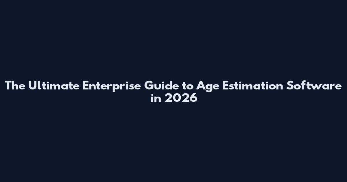 The Ultimate Enterprise Guide to Age Estimation Software in 2026