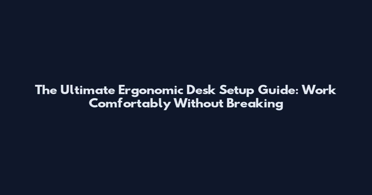 The Ultimate Ergonomic Desk Setup Guide: Work Comfortably Without Breaking