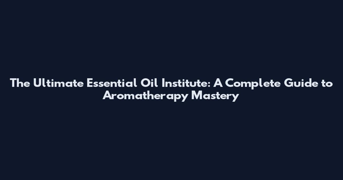 The Ultimate Essential Oil Institute: A Complete Guide to Aromatherapy Mastery