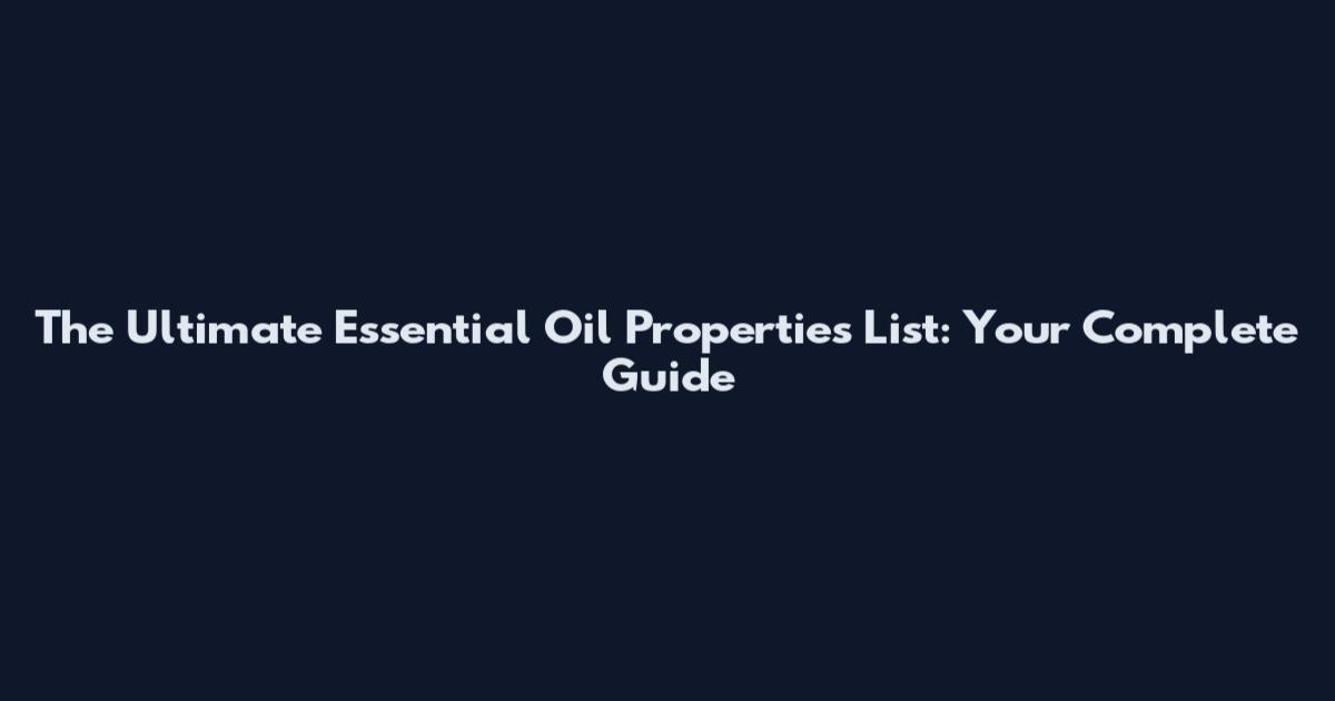 The Ultimate Essential Oil Properties List: Your Complete Guide