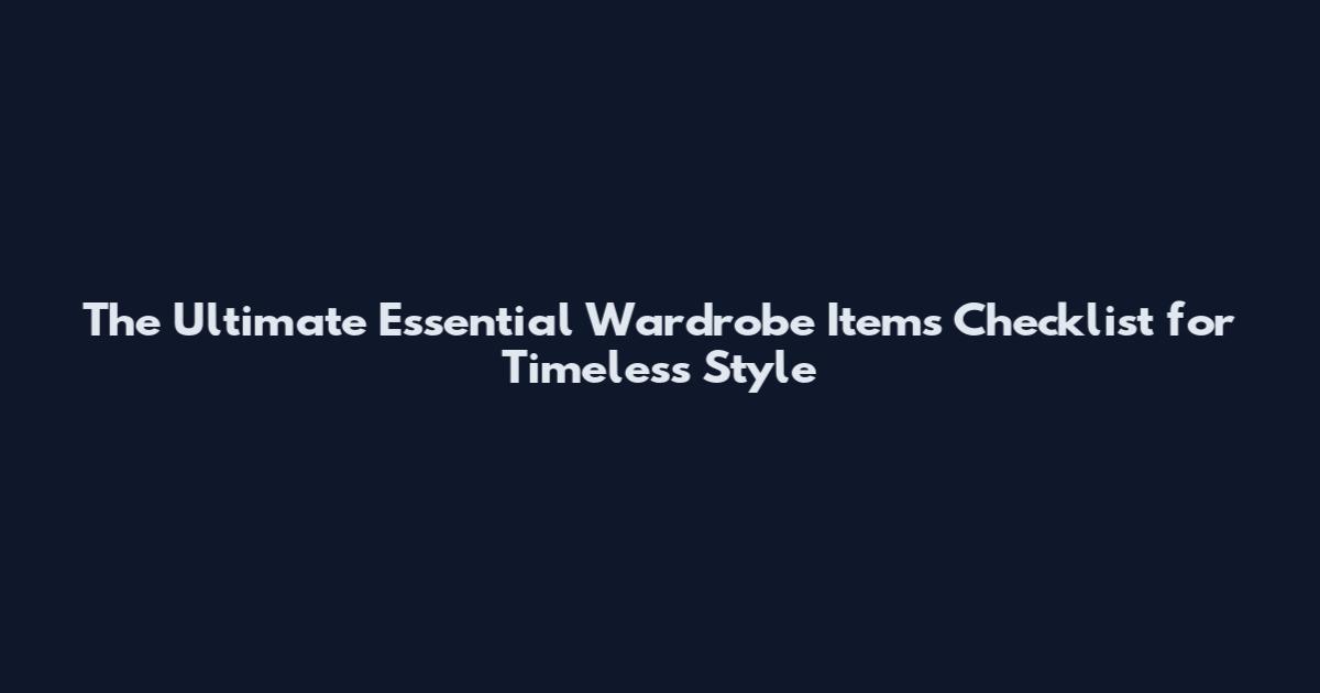 The Ultimate Essential Wardrobe Items Checklist for Timeless Style