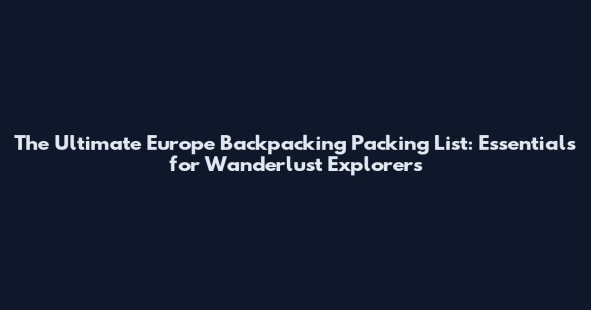 The Ultimate Europe Backpacking Packing List: Essentials for Wanderlust Explorers