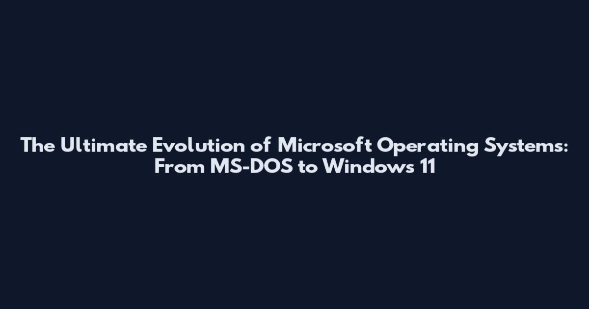 The Ultimate Evolution of Microsoft Operating Systems: From MS-DOS to Windows 11
