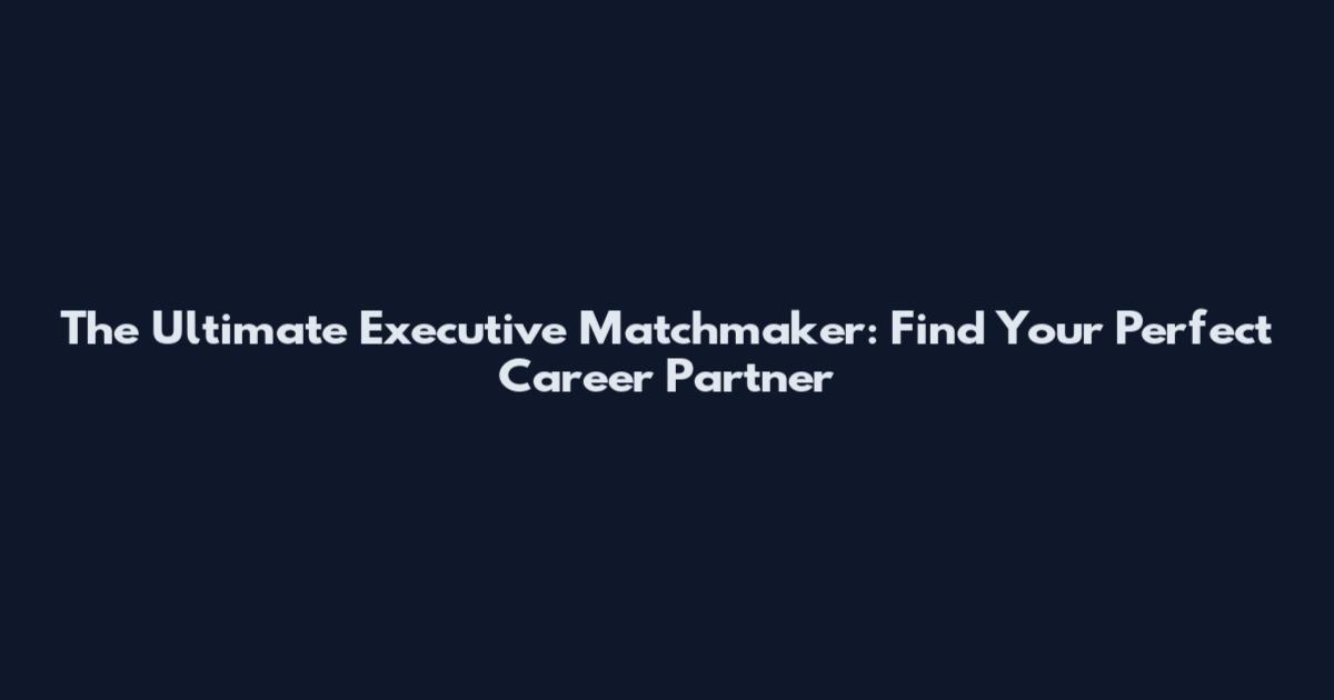 The Ultimate Executive Matchmaker: Find Your Perfect Career Partner