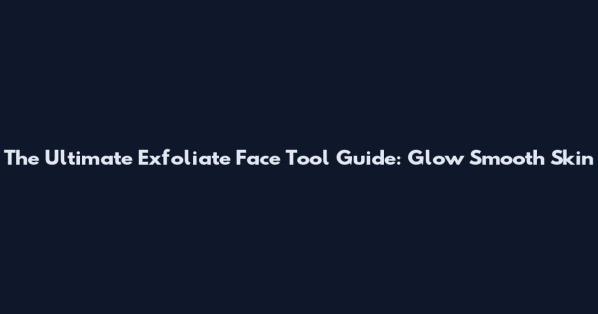 The Ultimate Exfoliate Face Tool Guide: Glow Smooth Skin