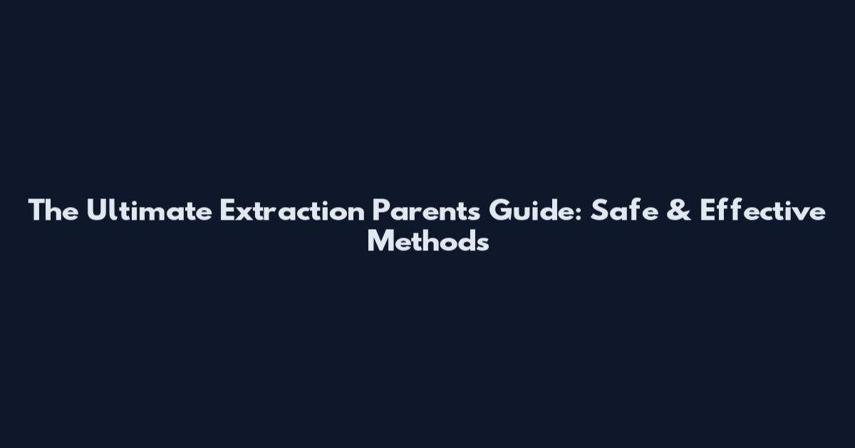 The Ultimate Extraction Parents Guide: Safe & Effective Methods