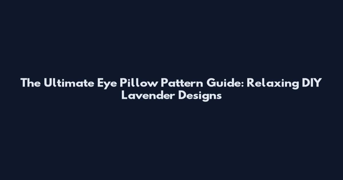 The Ultimate Eye Pillow Pattern Guide: Relaxing DIY Lavender Designs