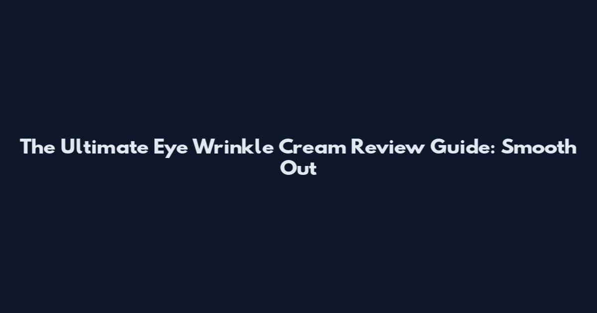 The Ultimate Eye Wrinkle Cream Review Guide: Smooth Out