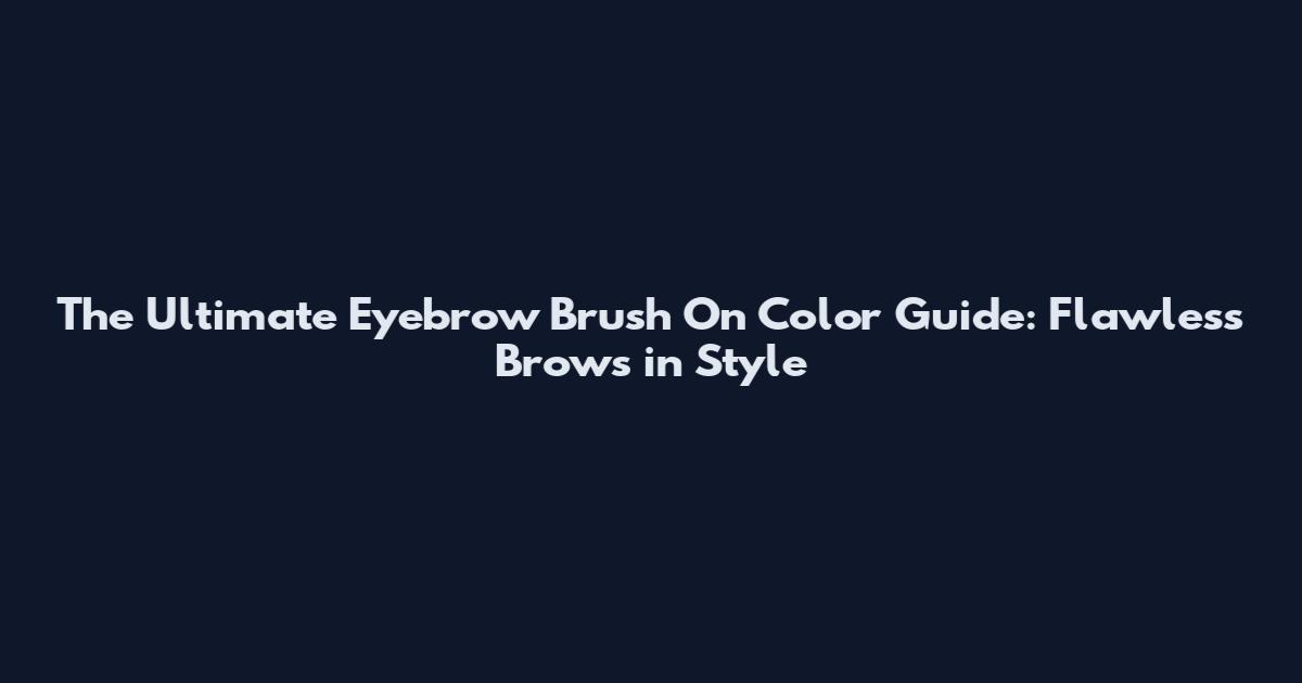 The Ultimate Eyebrow Brush On Color Guide: Flawless Brows in Style
