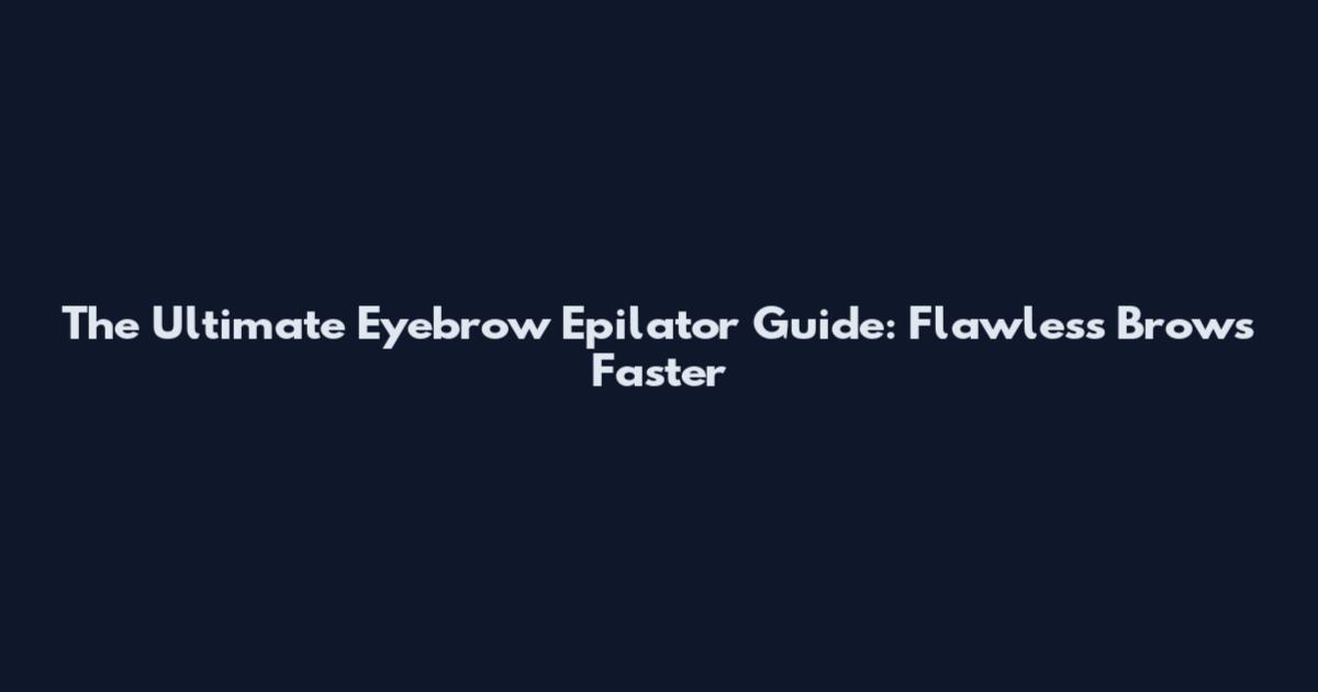 The Ultimate Eyebrow Epilator Guide: Flawless Brows Faster