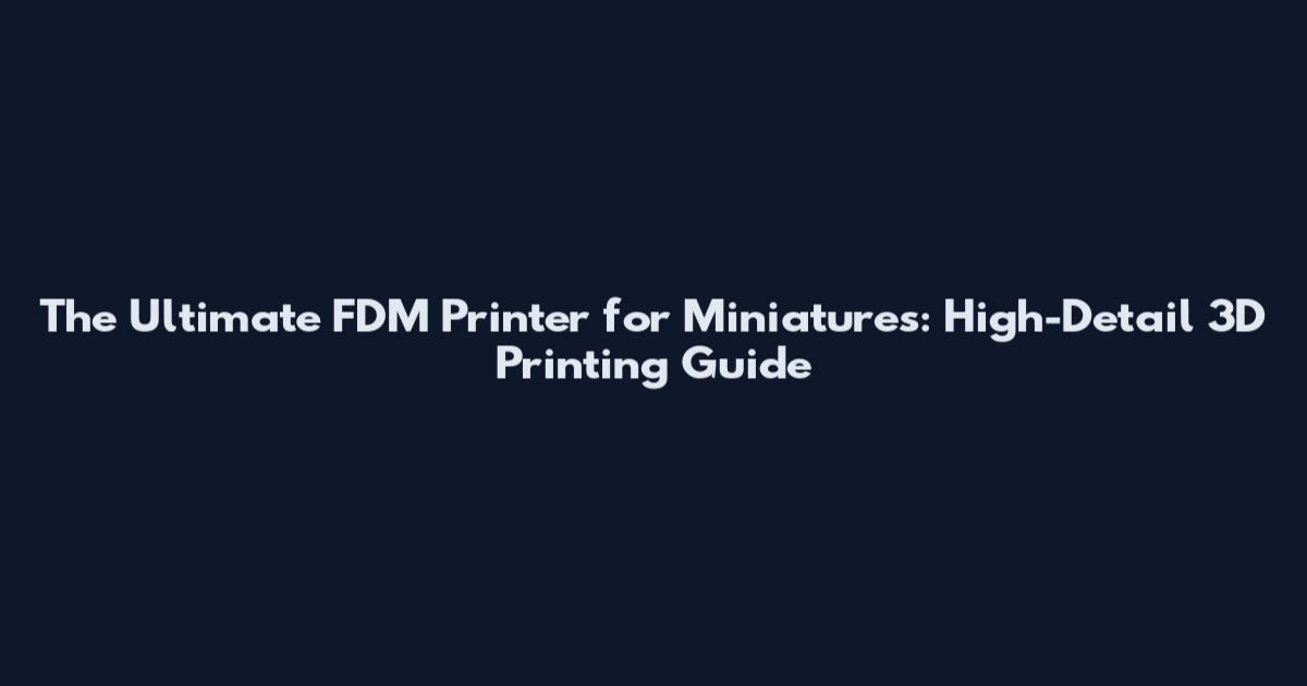 The Ultimate FDM Printer for Miniatures: High-Detail 3D Printing Guide