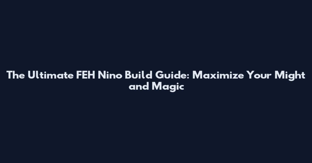 The Ultimate FEH Nino Build Guide: Maximize Your Might and Magic