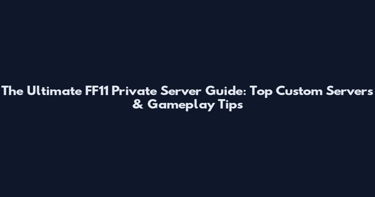 The Ultimate FF11 Private Server Guide: Top Custom Servers & Gameplay Tips