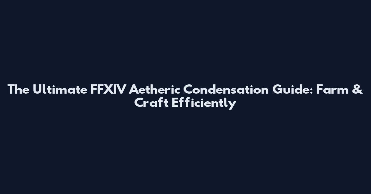 The Ultimate FFXIV Aetheric Condensation Guide: Farm & Craft Efficiently