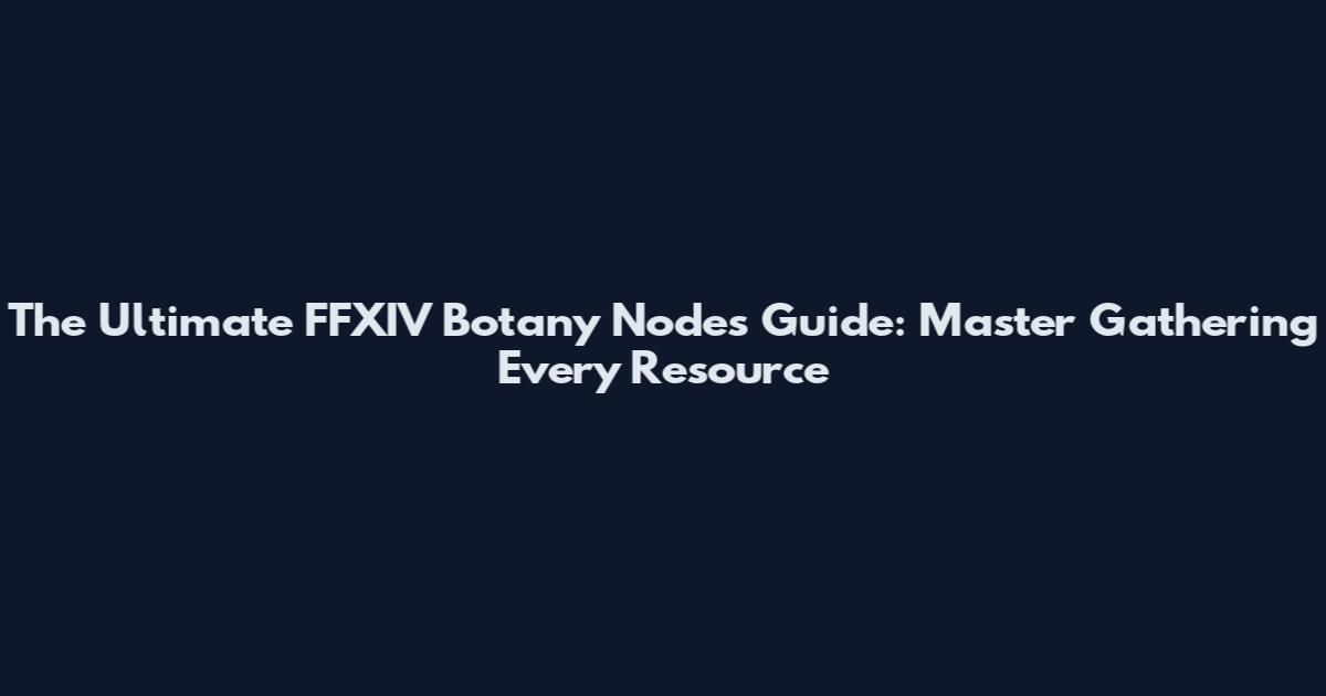 The Ultimate FFXIV Botany Nodes Guide: Master Gathering Every Resource