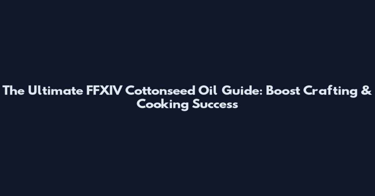 The Ultimate FFXIV Cottonseed Oil Guide: Boost Crafting & Cooking Success