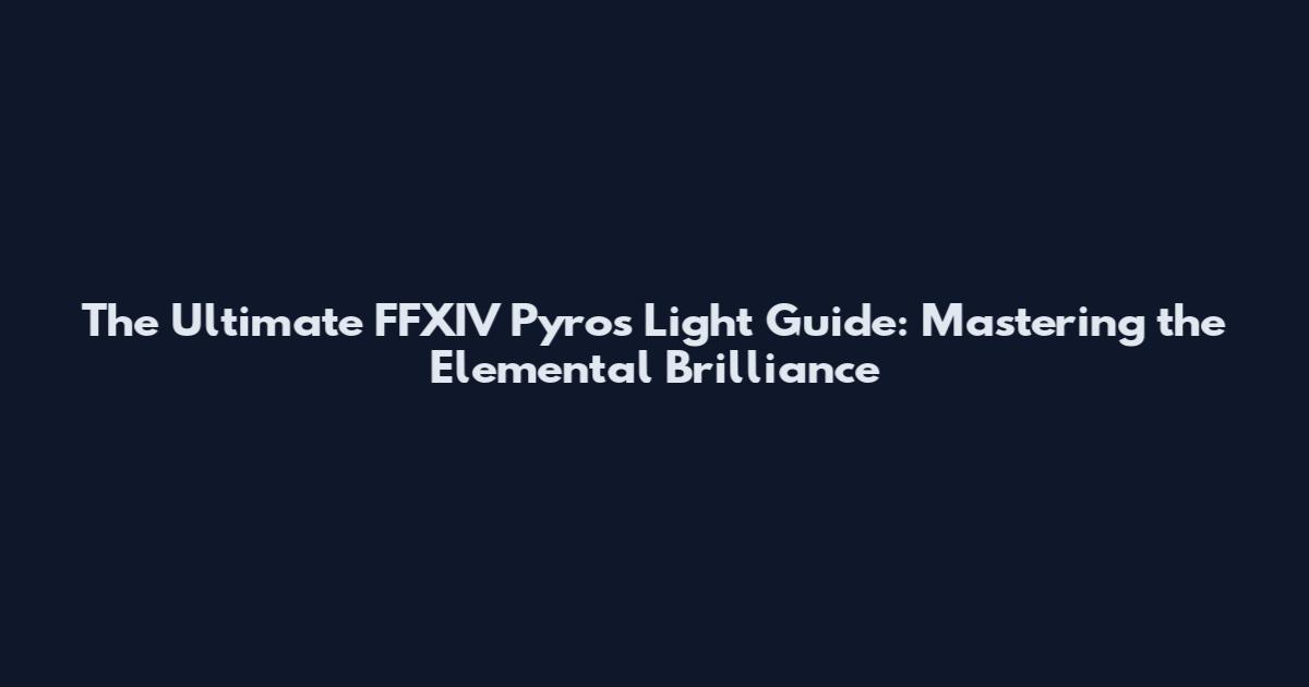 The Ultimate FFXIV Pyros Light Guide: Mastering the Elemental Brilliance
