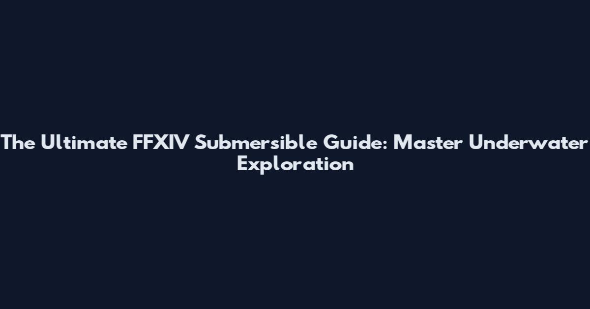 The Ultimate FFXIV Submersible Guide: Master Underwater Exploration