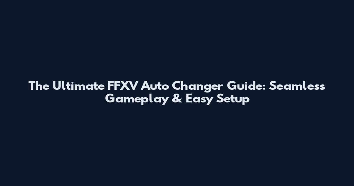 The Ultimate FFXV Auto Changer Guide: Seamless Gameplay & Easy Setup