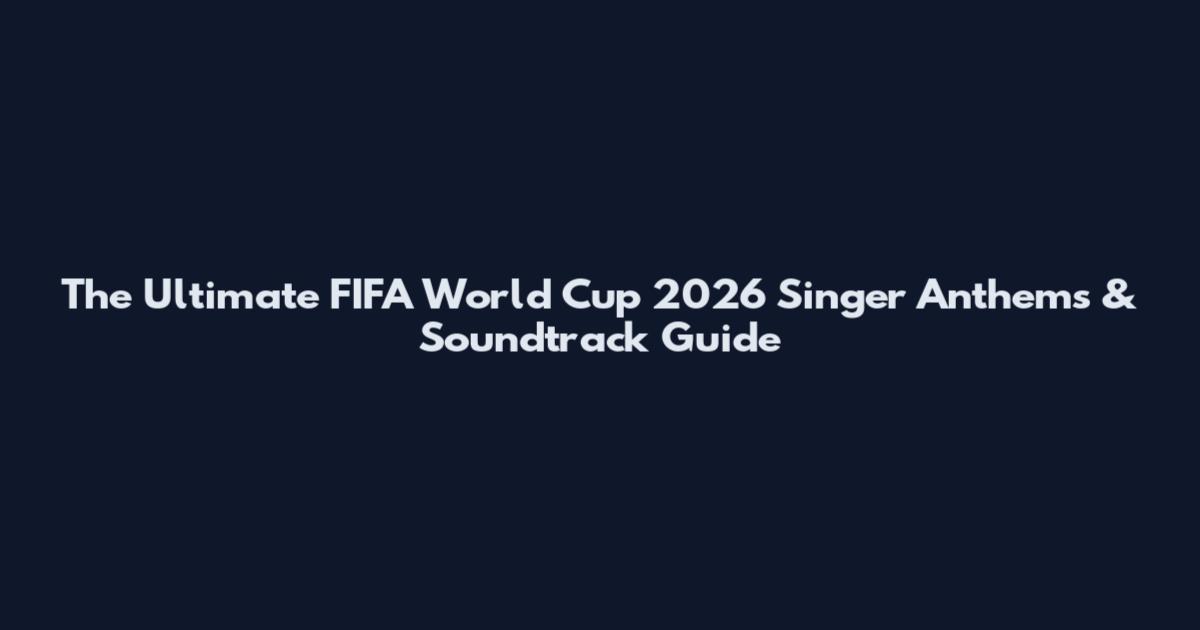 The Ultimate FIFA World Cup 2026 Singer Anthems & Soundtrack Guide