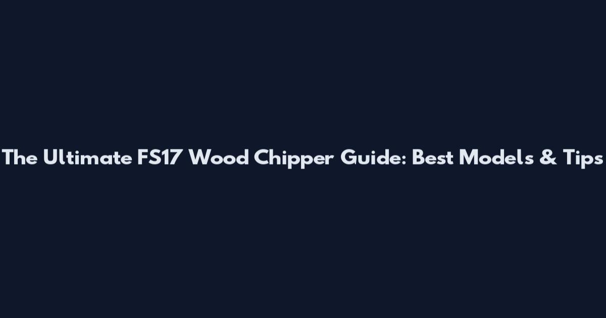 The Ultimate FS17 Wood Chipper Guide: Best Models & Tips