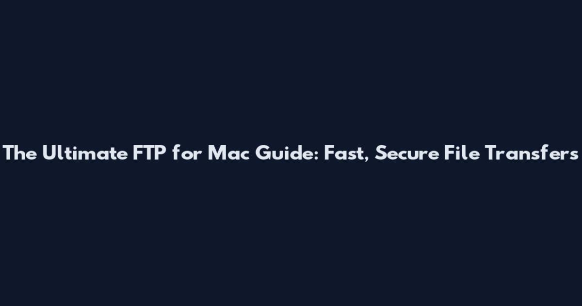 The Ultimate FTP for Mac Guide: Fast, Secure File Transfers