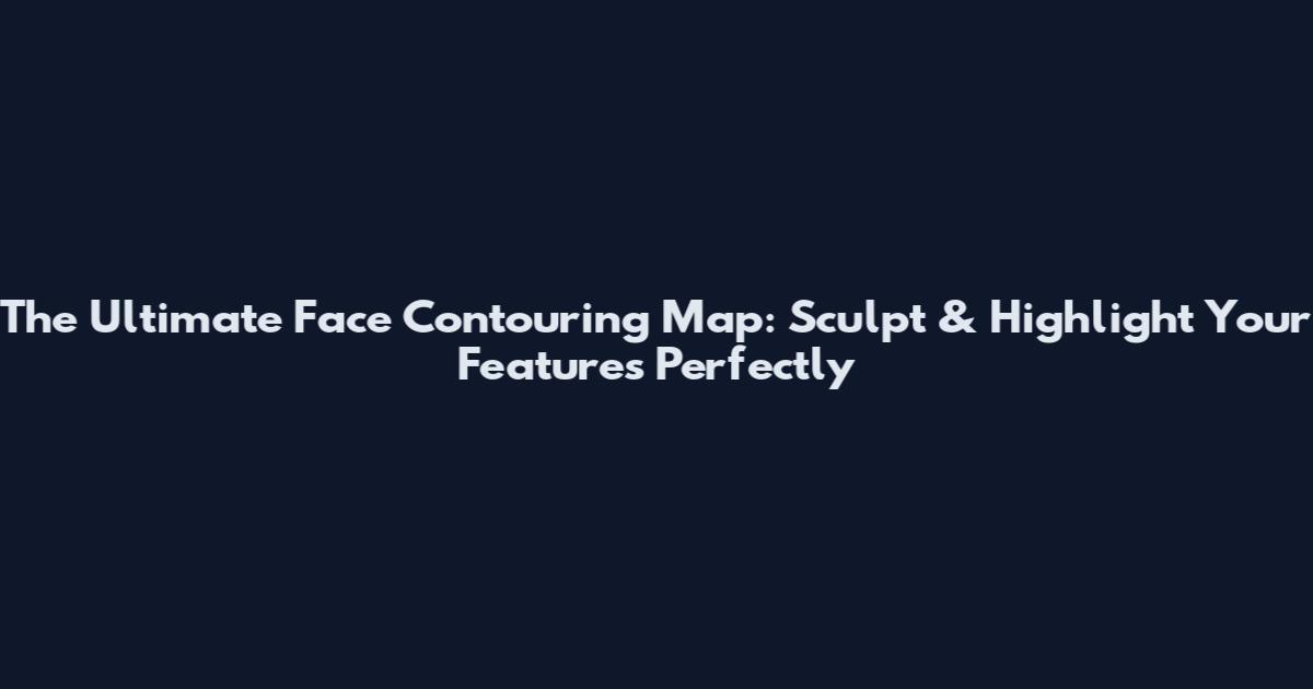 The Ultimate Face Contouring Map: Sculpt & Highlight Your Features Perfectly