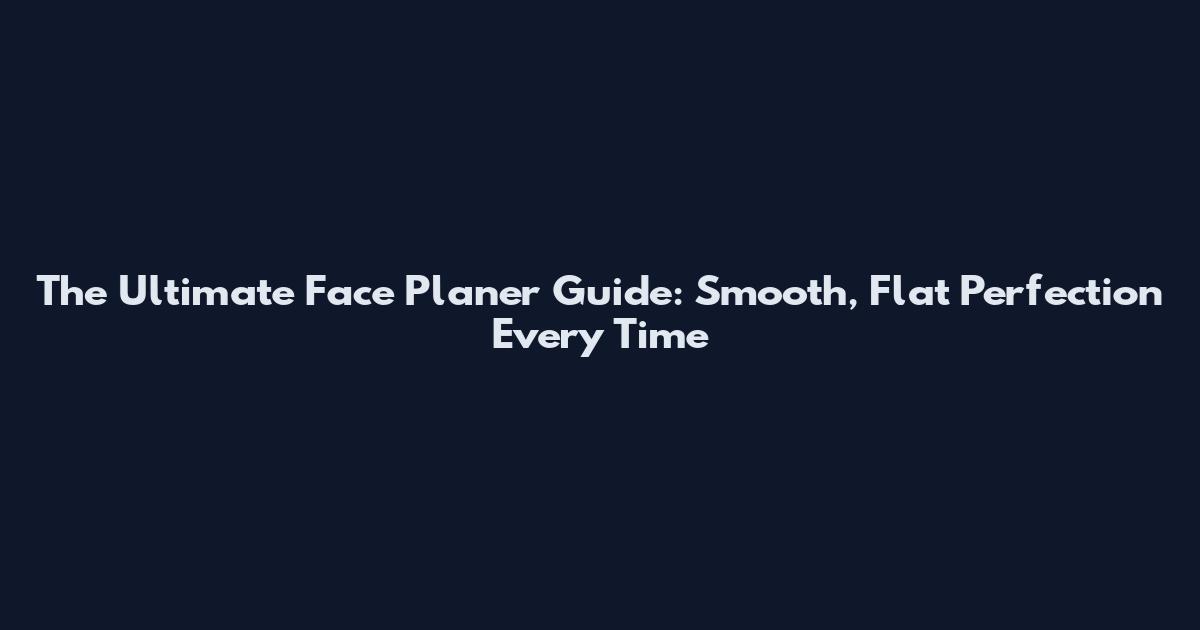 The Ultimate Face Planer Guide: Smooth, Flat Perfection Every Time