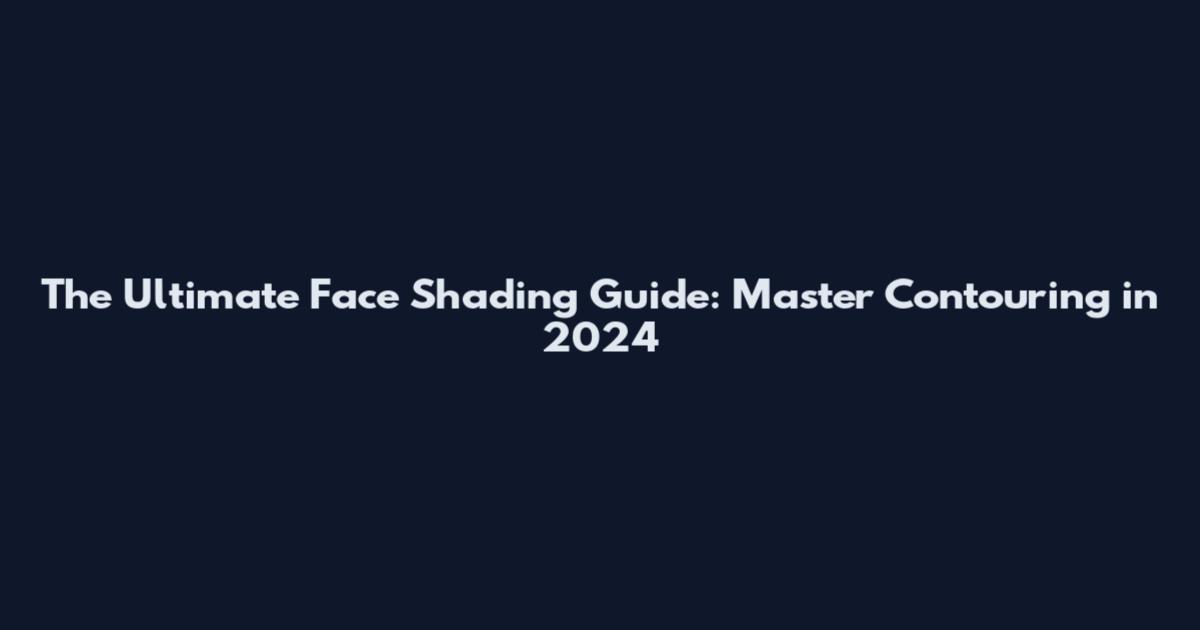 The Ultimate Face Shading Guide: Master Contouring in 2024