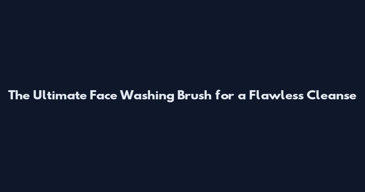 The Ultimate Face Washing Brush for a Flawless Cleanse