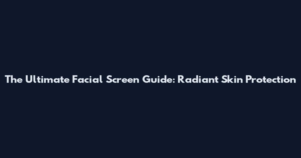 The Ultimate Facial Screen Guide: Radiant Skin Protection