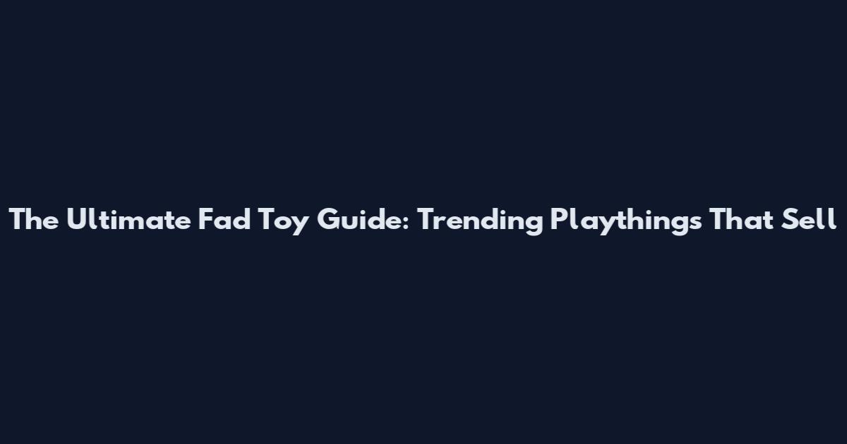 The Ultimate Fad Toy Guide: Trending Playthings That Sell