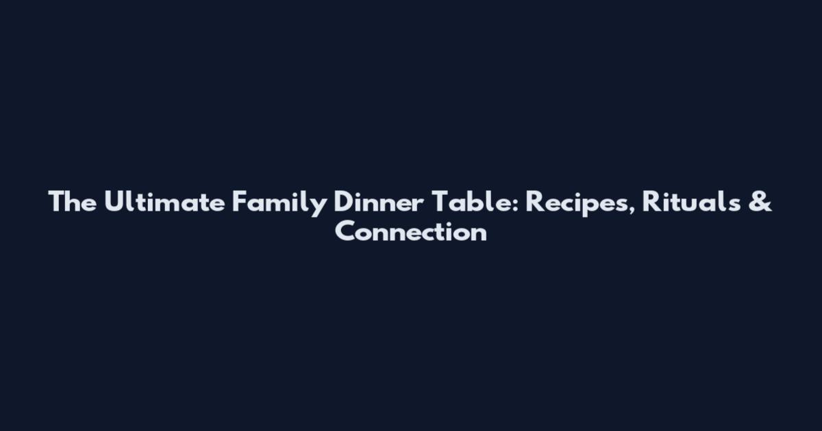 The Ultimate Family Dinner Table: Recipes, Rituals & Connection