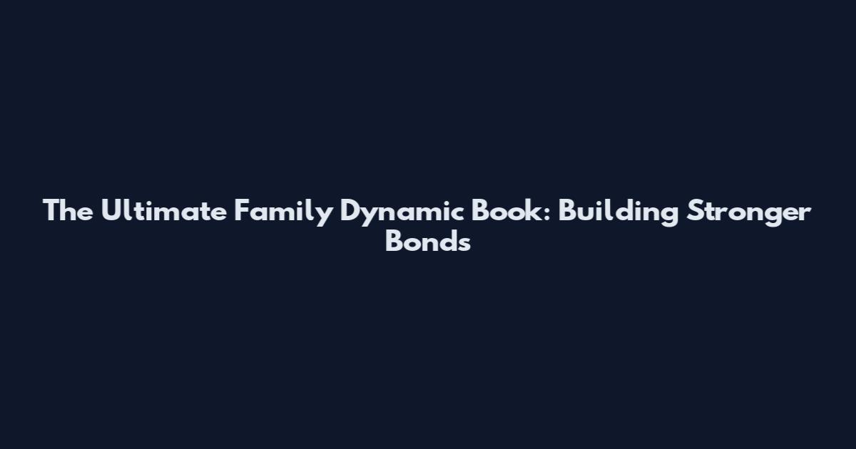 The Ultimate Family Dynamic Book: Building Stronger Bonds