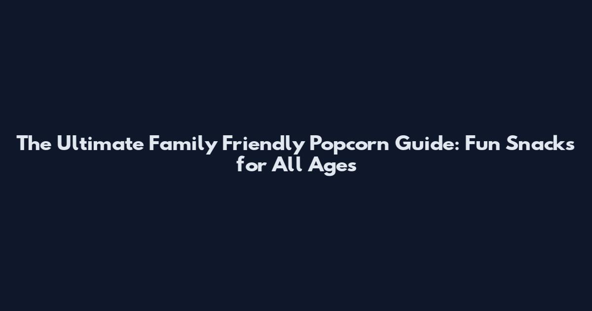 The Ultimate Family Friendly Popcorn Guide: Fun Snacks for All Ages