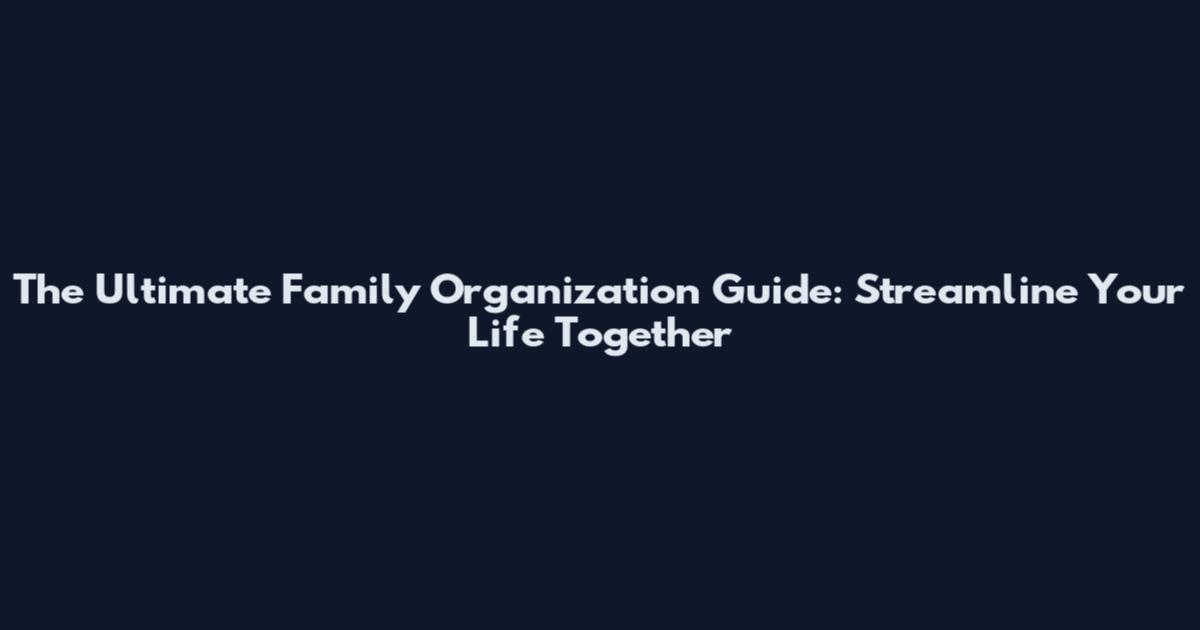 The Ultimate Family Organization Guide: Streamline Your Life Together