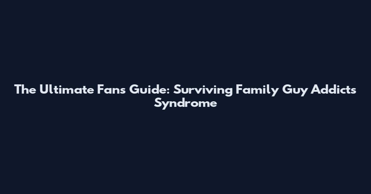 The Ultimate Fan's Guide: Surviving Family Guy Addicts Syndrome