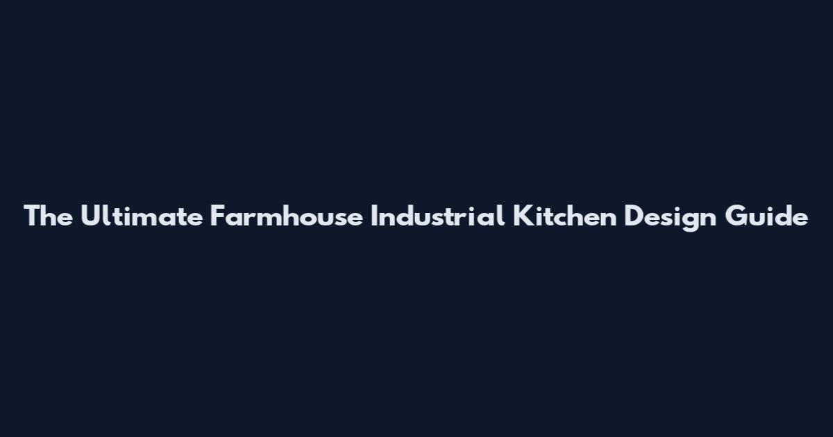 The Ultimate Farmhouse Industrial Kitchen Design Guide