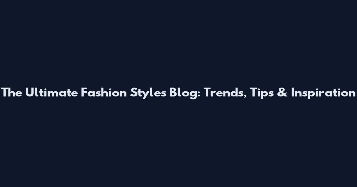 The Ultimate Fashion Styles Blog: Trends, Tips & Inspiration