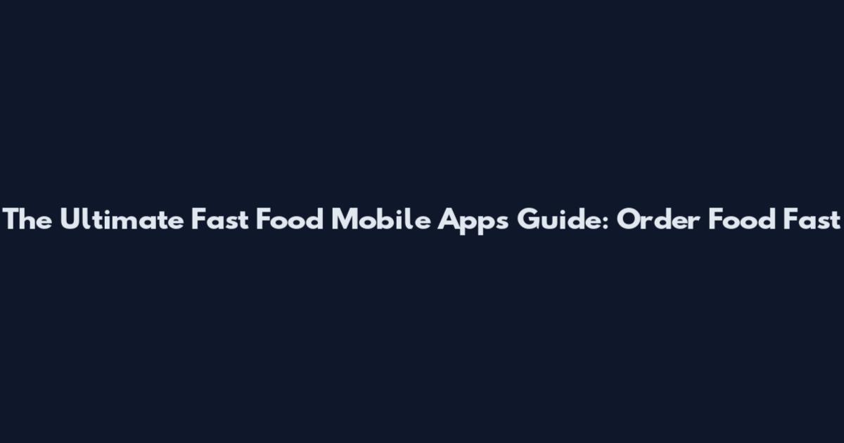 The Ultimate Fast Food Mobile Apps Guide: Order Food Fast
