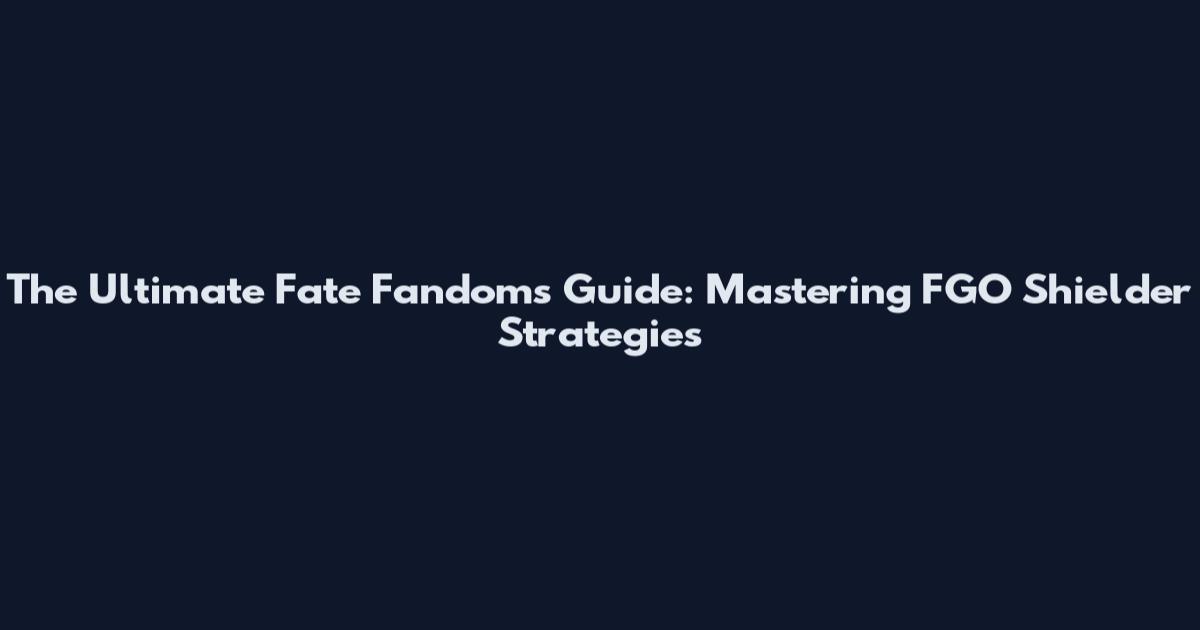 The Ultimate Fate Fandoms Guide: Mastering FGO Shielder Strategies