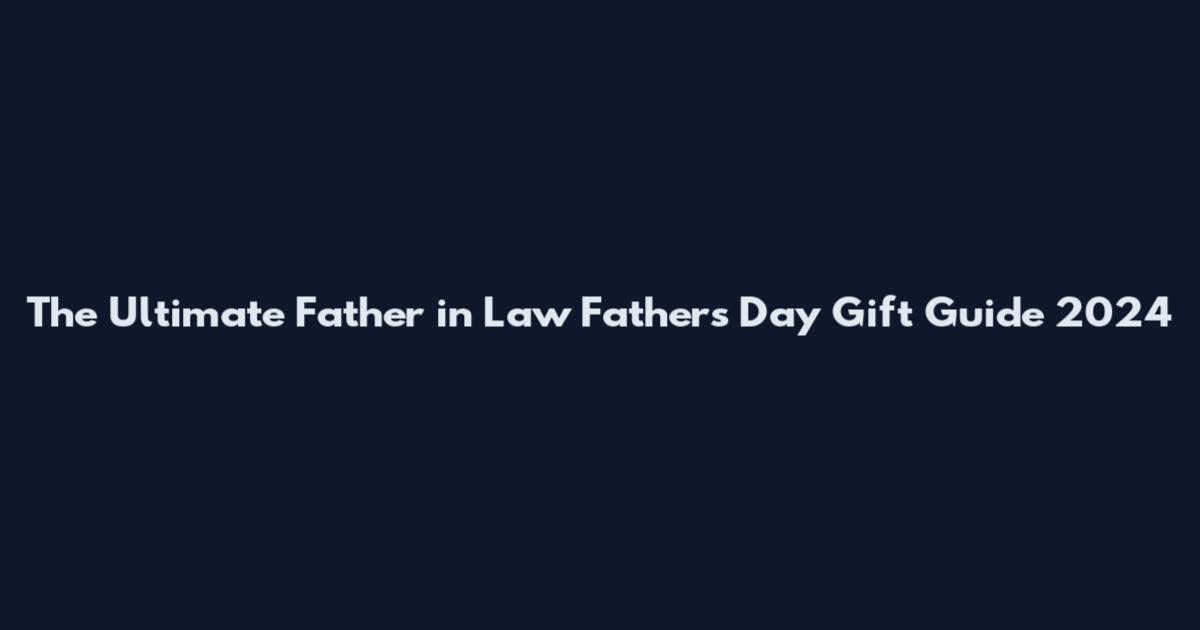 The Ultimate Father in Law Fathers Day Gift Guide 2024