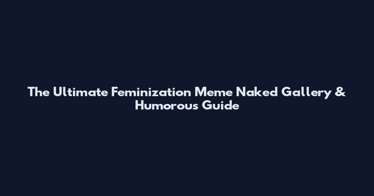The Ultimate Feminization Meme Naked Gallery & Humorous Guide