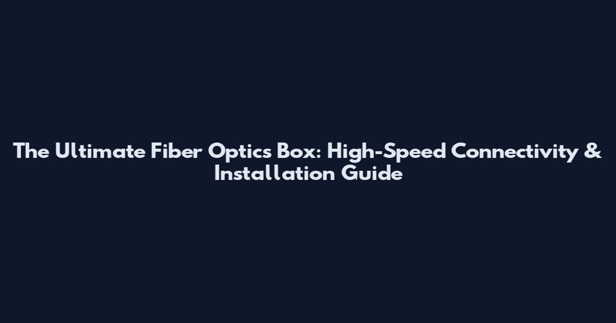 The Ultimate Fiber Optics Box: High-Speed Connectivity & Installation Guide
