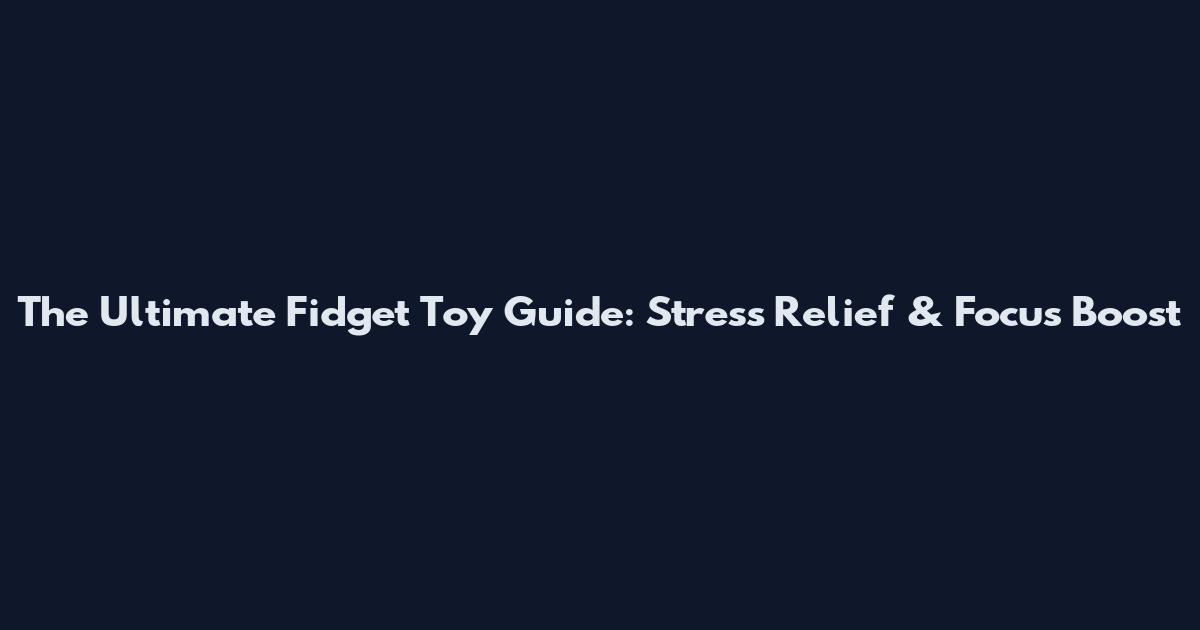 The Ultimate Fidget Toy Guide: Stress Relief & Focus Boost